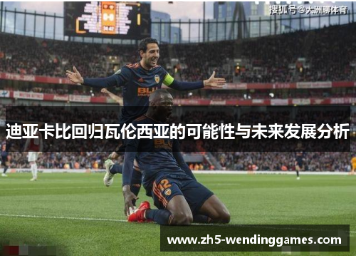 迪亚卡比回归瓦伦西亚的可能性与未来发展分析 迪亚卡比回归瓦伦西亚的可能性与未来发展分析