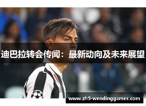 迪巴拉转会传闻：最新动向及未来展望
