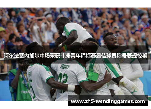 阿尔法塞内加尔中场荣获非洲青年锦标赛最佳球员称号表现惊艳