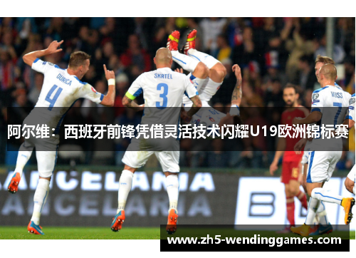 阿尔维：西班牙前锋凭借灵活技术闪耀U19欧洲锦标赛