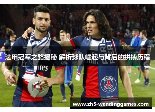 法甲冠军之路揭秘 解析球队崛起与背后的拼搏历程