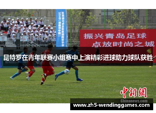 昆特罗在青年联赛小组赛中上演精彩进球助力球队获胜