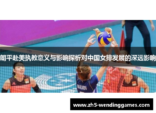 朗平赴美执教意义与影响探析对中国女排发展的深远影响